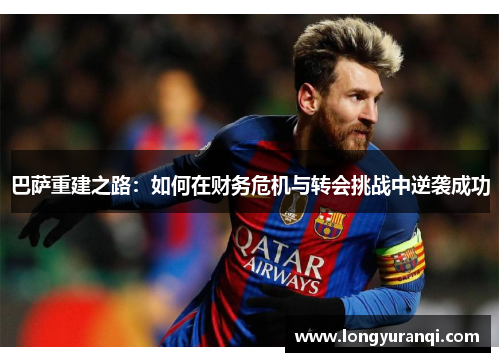 巴萨重建之路：如何在财务危机与转会挑战中逆袭成功