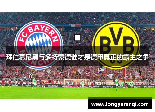 拜仁慕尼黑与多特蒙德谁才是德甲真正的霸主之争