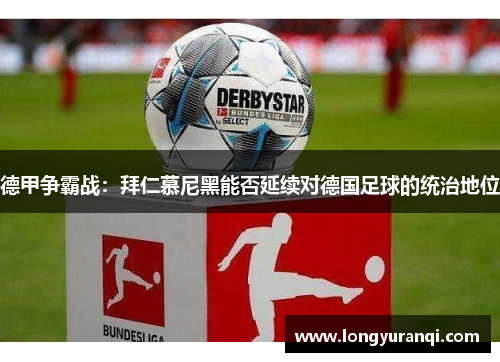 德甲争霸战：拜仁慕尼黑能否延续对德国足球的统治地位