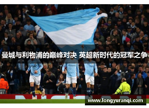 曼城与利物浦的巅峰对决 英超新时代的冠军之争