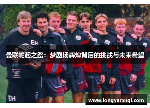 曼联崛起之路：梦剧场辉煌背后的挑战与未来希望