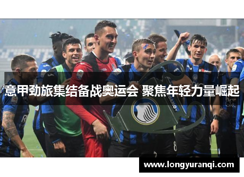 意甲劲旅集结备战奥运会 聚焦年轻力量崛起