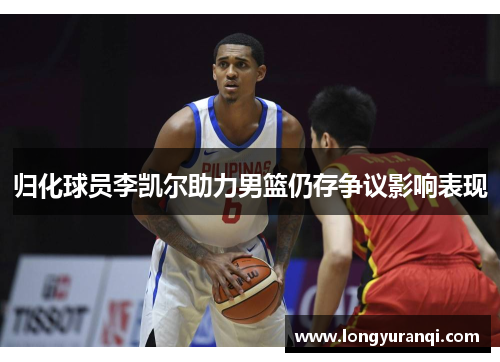 归化球员李凯尔助力男篮仍存争议影响表现
