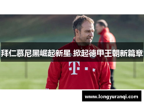 拜仁慕尼黑崛起新星 掀起德甲王朝新篇章