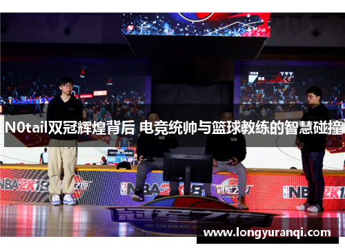 N0tail双冠辉煌背后 电竞统帅与篮球教练的智慧碰撞