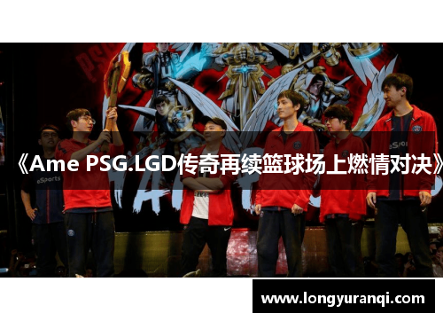 《Ame PSG.LGD传奇再续篮球场上燃情对决》