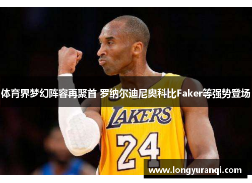 体育界梦幻阵容再聚首 罗纳尔迪尼奥科比Faker等强势登场