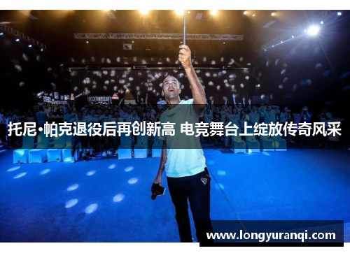 托尼·帕克退役后再创新高 电竞舞台上绽放传奇风采