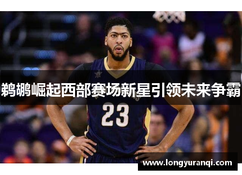 鹈鹕崛起西部赛场新星引领未来争霸