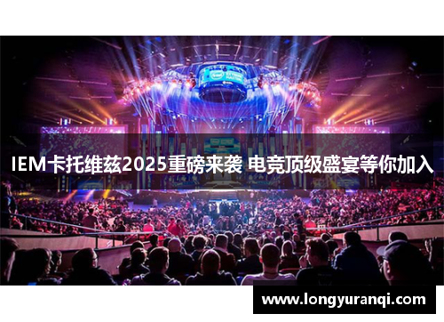 IEM卡托维兹2025重磅来袭 电竞顶级盛宴等你加入
