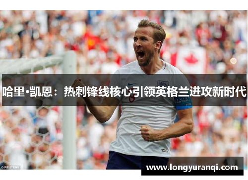 哈里·凯恩：热刺锋线核心引领英格兰进攻新时代