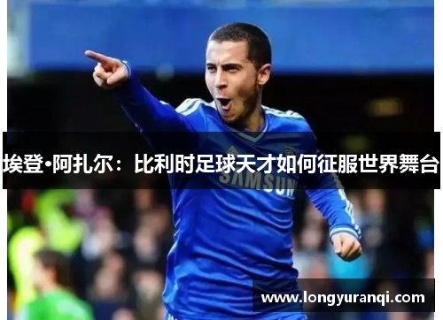 埃登·阿扎尔：比利时足球天才如何征服世界舞台