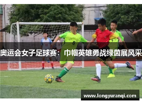 奥运会女子足球赛：巾帼英雄勇战绿茵展风采