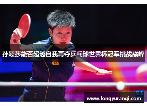 孙颖莎能否超越自我再夺乒乓球世界杯冠军挑战巅峰