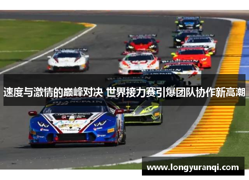 速度与激情的巅峰对决 世界接力赛引爆团队协作新高潮
