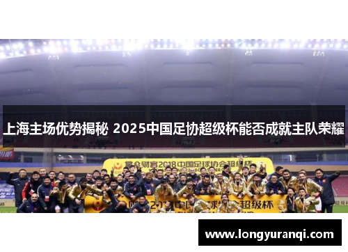 上海主场优势揭秘 2025中国足协超级杯能否成就主队荣耀