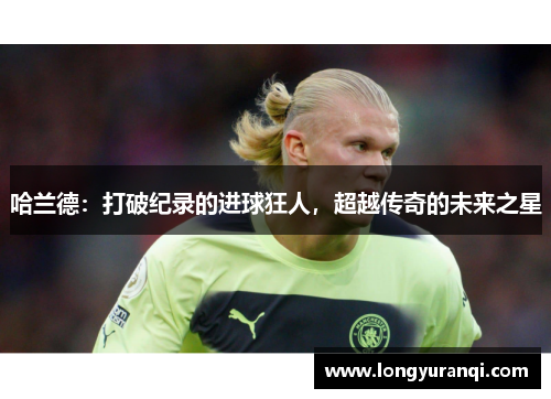 哈兰德：打破纪录的进球狂人，超越传奇的未来之星