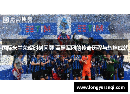 国际米兰荣耀时刻回顾 蓝黑军团的传奇历程与辉煌成就