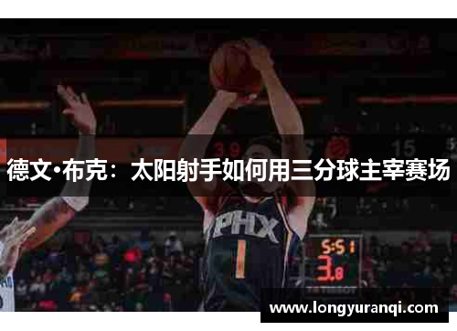德文·布克：太阳射手如何用三分球主宰赛场