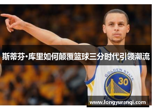 斯蒂芬·库里如何颠覆篮球三分时代引领潮流