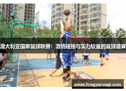 澳大利亚国家篮球联赛：激情碰撞与实力较量的篮球盛宴