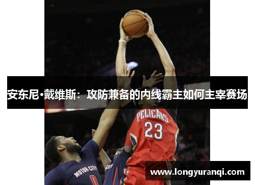 安东尼·戴维斯：攻防兼备的内线霸主如何主宰赛场