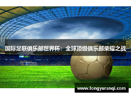 国际足联俱乐部世界杯：全球顶级俱乐部荣耀之战