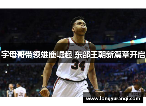 字母哥带领雄鹿崛起 东部王朝新篇章开启