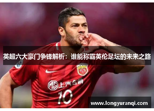 英超六大豪门争锋解析：谁能称霸英伦足坛的未来之路