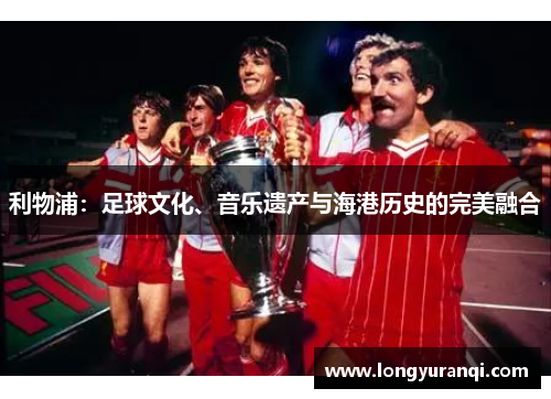 利物浦：足球文化、音乐遗产与海港历史的完美融合