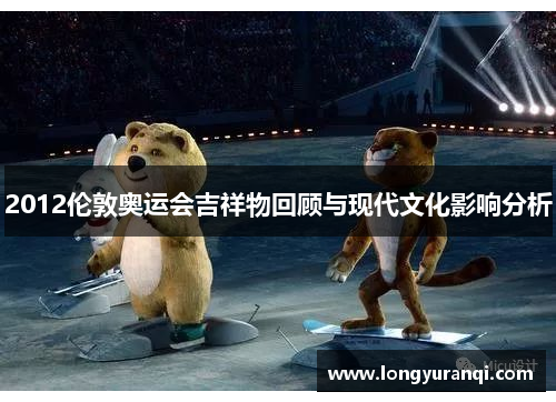 2012伦敦奥运会吉祥物回顾与现代文化影响分析