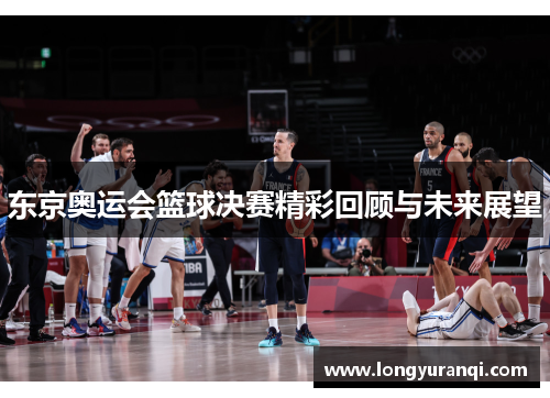 东京奥运会篮球决赛精彩回顾与未来展望