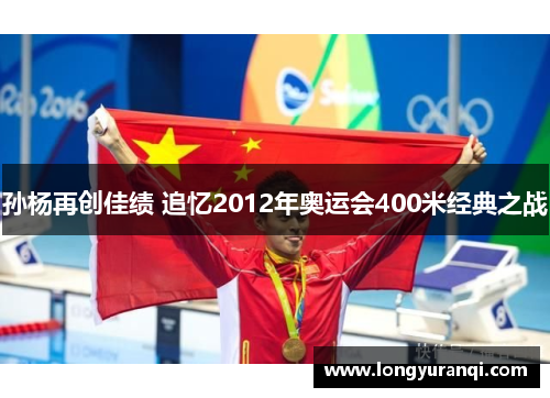 孙杨再创佳绩 追忆2012年奥运会400米经典之战