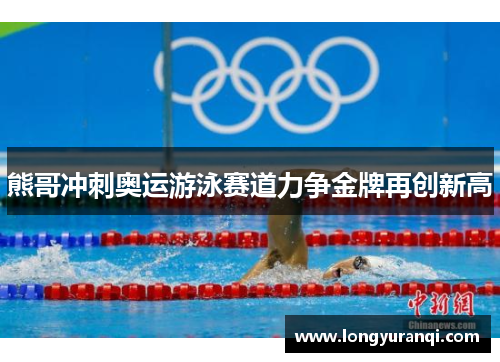 熊哥冲刺奥运游泳赛道力争金牌再创新高